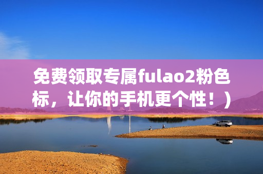 免费领取专属fulao2粉色标，让你的手机更个性！)