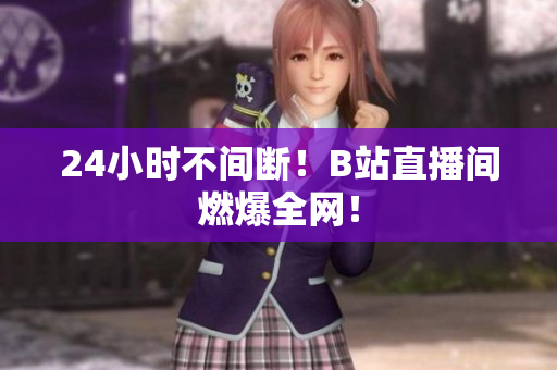 24小时不间断！B站直播间燃爆全网！