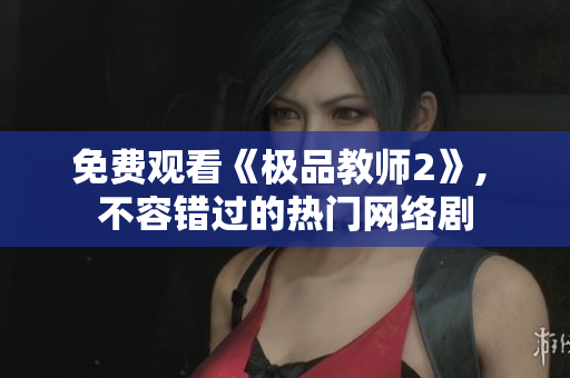 免费观看《极品教师2》, 不容错过的热门网络剧