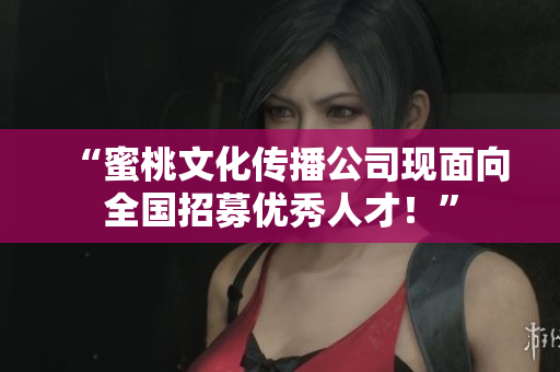 “蜜桃文化传播公司现面向全国招募优秀人才！”