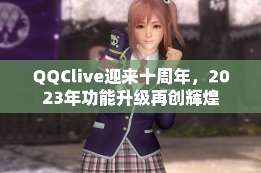 QQClive迎来十周年，2023年功能升级再创辉煌