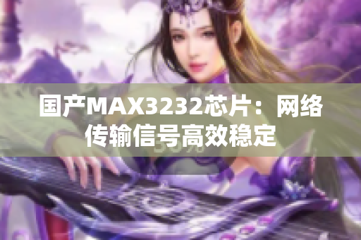 国产MAX3232芯片：网络传输信号高效稳定