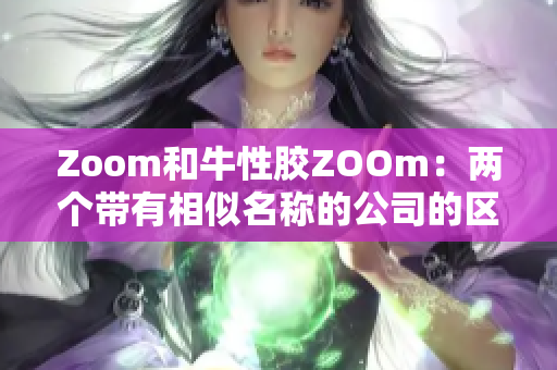 Zoom和牛性胶ZOOm：两个带有相似名称的公司的区别
