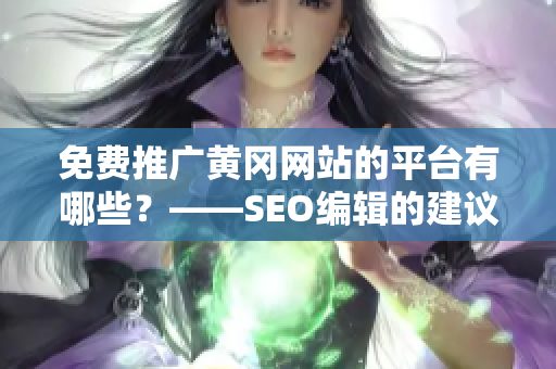 免费推广黄冈网站的平台有哪些？——SEO编辑的建议