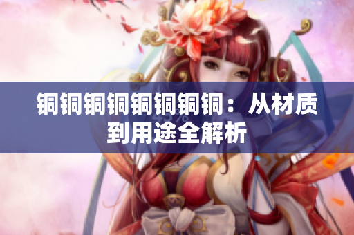 铜铜铜铜铜铜铜铜：从材质到用途全解析