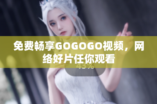 免费畅享GOGOGO视频，网络好片任你观看