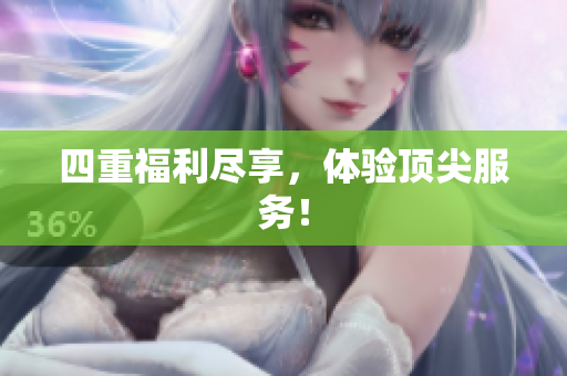 四重福利尽享，体验顶尖服务！