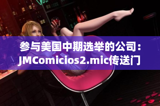 参与美国中期选举的公司：JMComicios2.mic传送门
