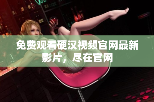 免费观看硬汉视频官网最新影片，尽在官网