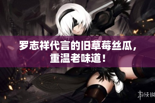 罗志祥代言的旧草莓丝瓜，重温老味道！