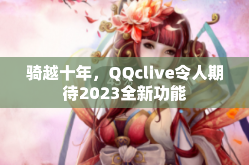 骑越十年，QQclive令人期待2023全新功能