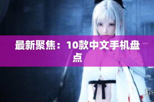 最新聚焦：10款中文手机盘点