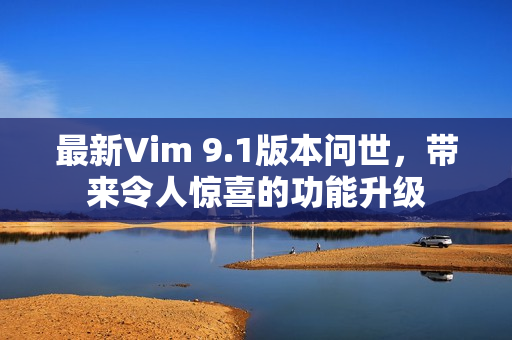 最新Vim 9.1版本问世，带来令人惊喜的功能升级