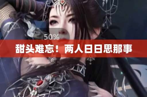 甜头难忘！两人日日思那事