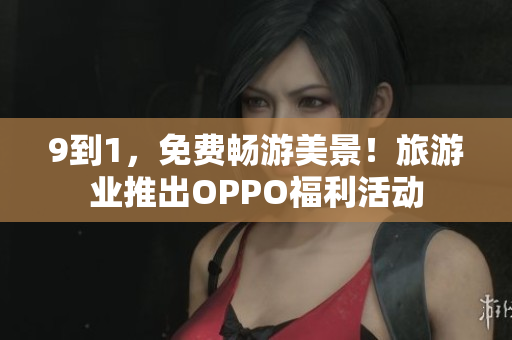 9到1，免费畅游美景！旅游业推出OPPO福利活动