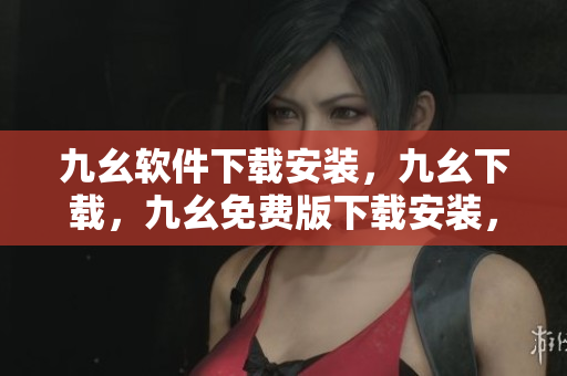 九幺软件下载安装，九幺下载，九幺免费版下载安装，九幺免费版网站nba，九幺 软件----kF4cIdvBEXNi