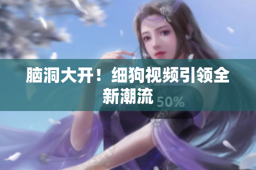 脑洞大开！细狗视频引领全新潮流