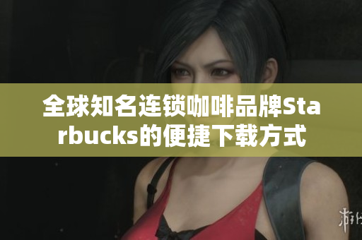 全球知名连锁咖啡品牌Starbucks的便捷下载方式