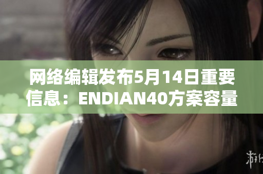 网络编辑发布5月14日重要信息：ENDIAN40方案容量增加至56GB