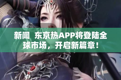 新闻  东京热APP将登陆全球市场，开启新篇章！