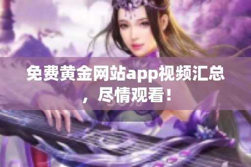 免费黄金网站app视频汇总，尽情观看！