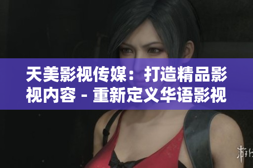 天美影视传媒：打造精品影视内容 - 重新定义华语影视创作