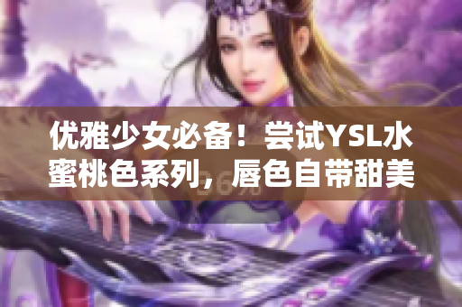 优雅少女必备！尝试YSL水蜜桃色系列，唇色自带甜美气息
