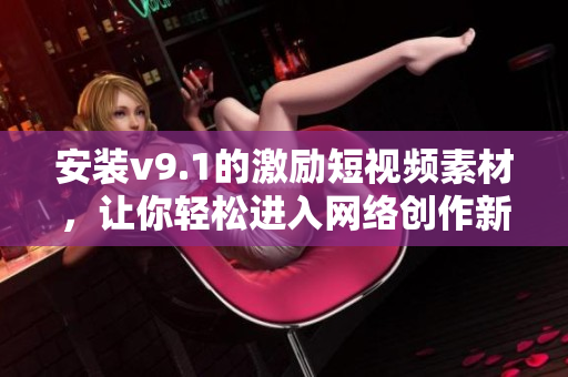 安装v9.1的激励短视频素材，让你轻松进入网络创作新时代