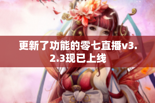 更新了功能的零七直播v3.2.3现已上线