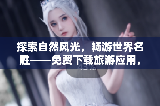 探索自然风光，畅游世界名胜——免费下载旅游应用，亲身体验旅游乐趣！