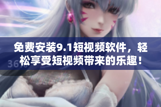 免费安装9.1短视频软件，轻松享受短视频带来的乐趣！