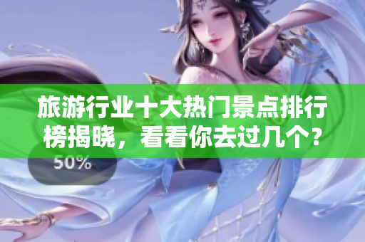 旅游行业十大热门景点排行榜揭晓，看看你去过几个？