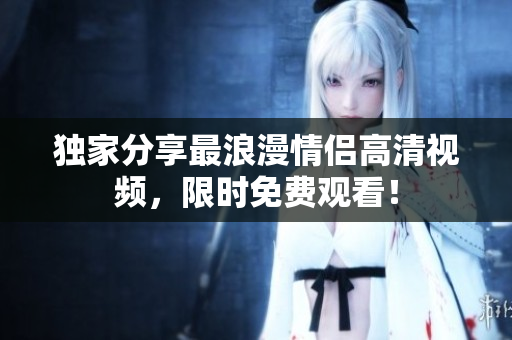 独家分享最浪漫情侣高清视频，限时免费观看！