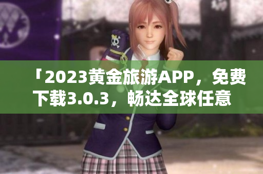 「2023黄金旅游APP，免费下载3.0.3，畅达全球任意目的地！」
