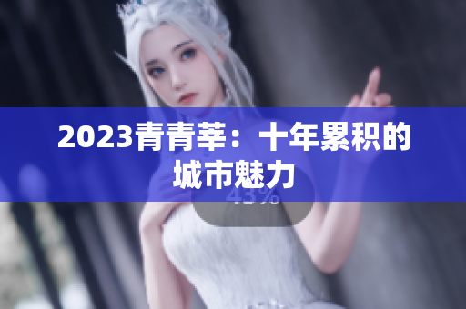 2023青青莘：十年累积的城市魅力
