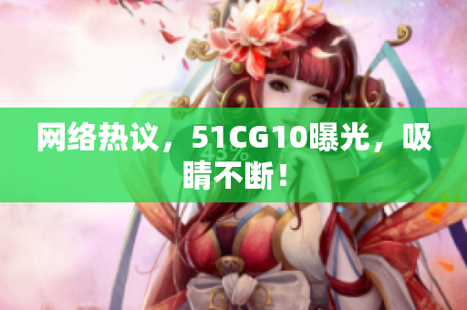 网络热议，51CG10曝光，吸睛不断！