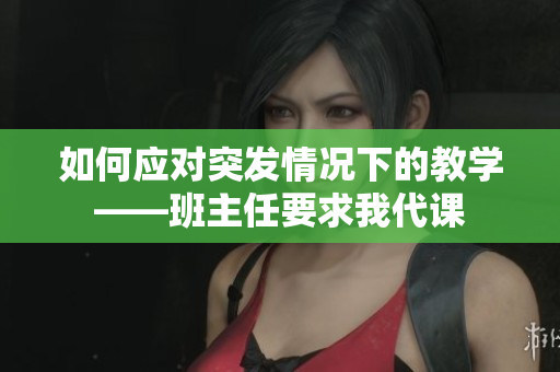 如何应对突发情况下的教学——班主任要求我代课