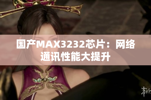 国产MAX3232芯片：网络通讯性能大提升
