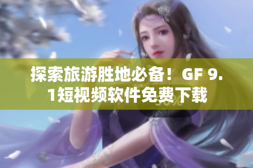 探索旅游胜地必备！GF 9.1短视频软件免费下载