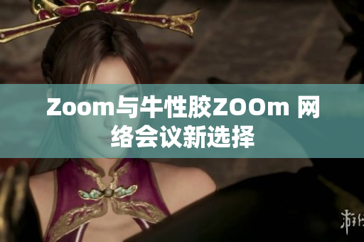 Zoom与牛性胶ZOOm 网络会议新选择