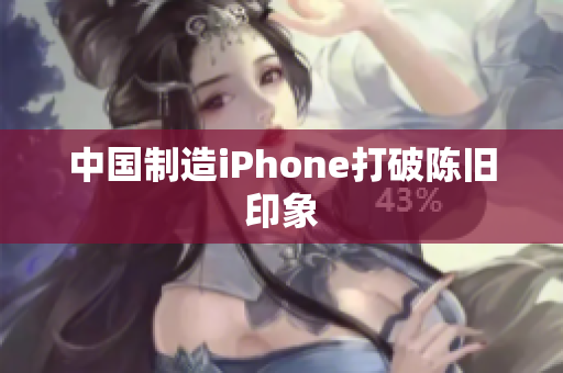 中国制造iPhone打破陈旧印象