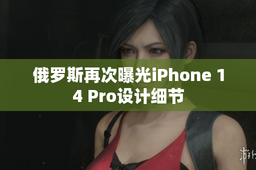 俄罗斯再次曝光iPhone 14 Pro设计细节