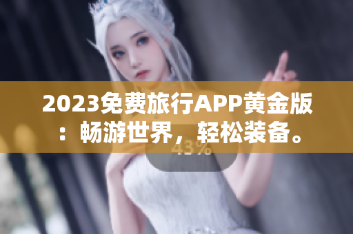 2023免费旅行APP黄金版：畅游世界，轻松装备。