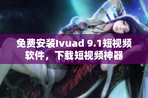 免费安装Ivuad 9.1短视频软件，下载短视频神器