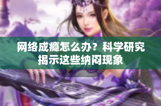网络成瘾怎么办？科学研究揭示这些纳闷现象