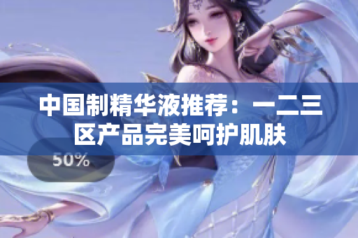 中国制精华液推荐：一二三区产品完美呵护肌肤