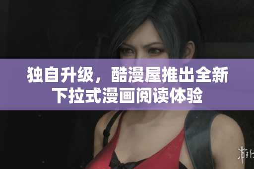 独自升级，酷漫屋推出全新下拉式漫画阅读体验