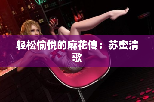 轻松愉悦的麻花传：苏蜜清歌