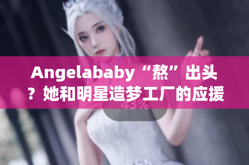 Angelababy“熬”出头？她和明星造梦工厂的应援故事
