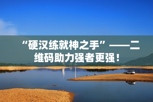 “硬汉练就神之手”——二维码助力强者更强！